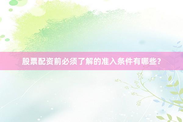 股票配资前必须了解的准入条件有哪些?