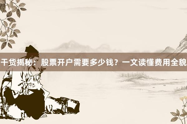 干货揭秘：股票开户需要多少钱？一文读懂费用全貌