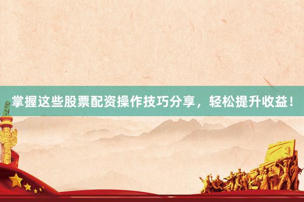 掌握这些股票配资操作技巧分享，轻松提升收益！