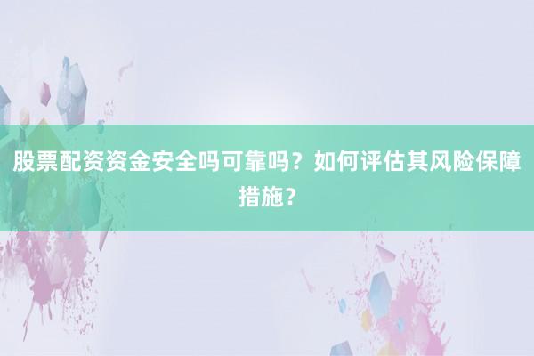 股票配资资金安全吗可靠吗？如何评估其风险保障措施？