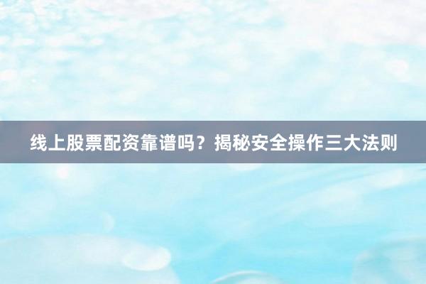线上股票配资靠谱吗？揭秘安全操作三大法则