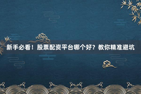 新手必看！股票配资平台哪个好？教你精准避坑