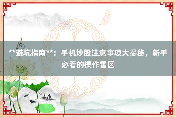 **避坑指南**：手机炒股注意事项大揭秘，新手必看的操作雷区