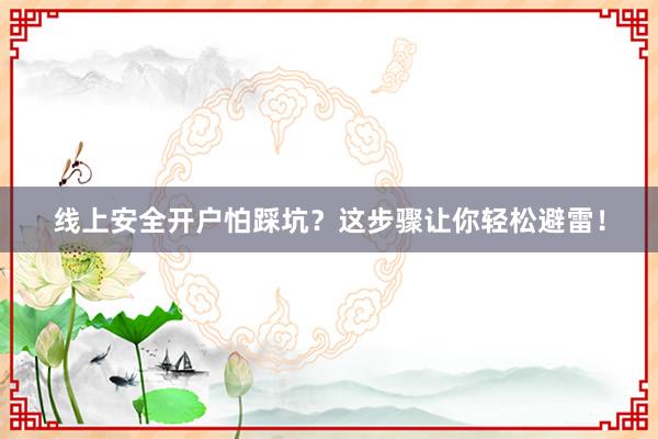 线上安全开户怕踩坑？这步骤让你轻松避雷！
