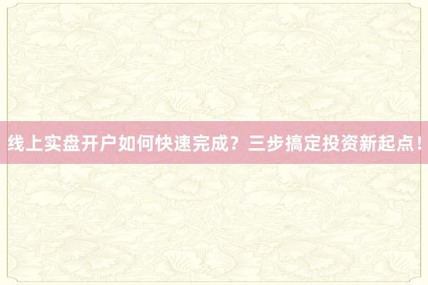 线上实盘开户如何快速完成？三步搞定投资新起点！