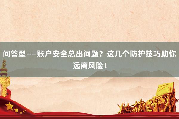 问答型——账户安全总出问题？这几个防护技巧助你远离风险！