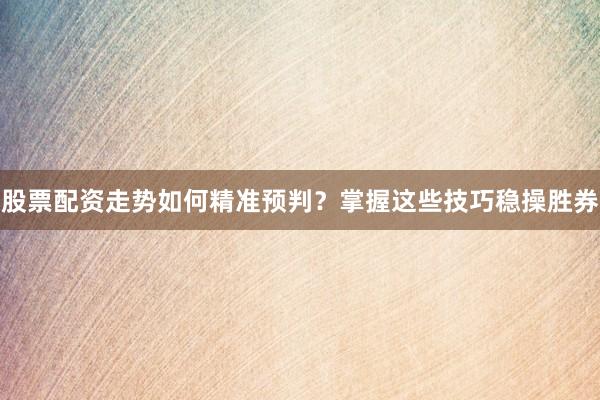 股票配资走势如何精准预判？掌握这些技巧稳操胜券