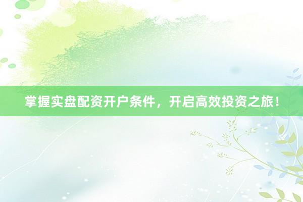 掌握实盘配资开户条件，开启高效投资之旅！