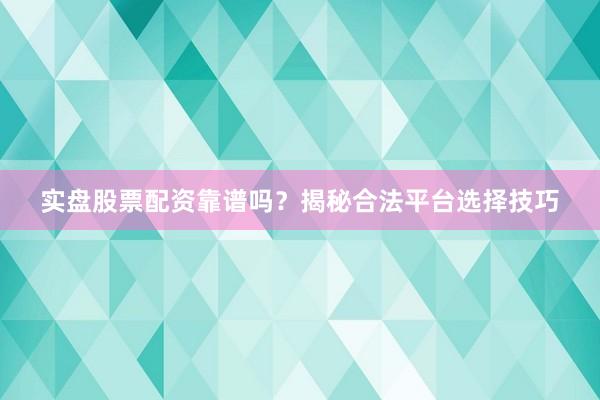 实盘股票配资靠谱吗？揭秘合法平台选择技巧