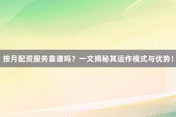 按月配资服务靠谱吗？一文揭秘其运作模式与优势！