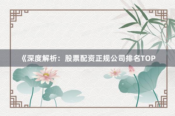 《深度解析：股票配资正规公司排名TOP