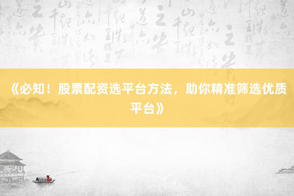 《必知！股票配资选平台方法，助你精准筛选优质平台》