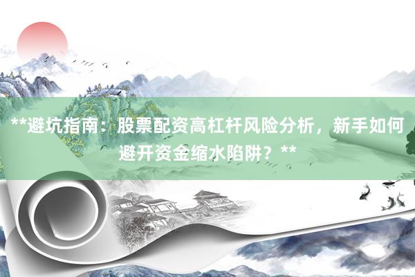 **避坑指南：股票配资高杠杆风险分析，新手如何避开资金缩水陷阱？**