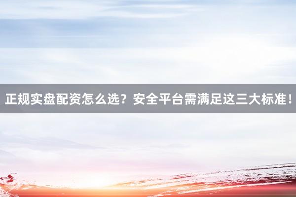 正规实盘配资怎么选？安全平台需满足这三大标准！