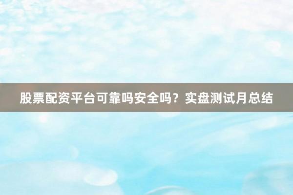 股票配资平台可靠吗安全吗？实盘测试月总结