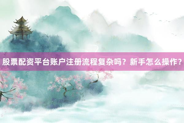 股票配资平台账户注册流程复杂吗？新手怎么操作？