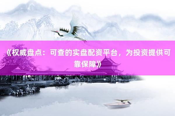 《权威盘点：可查的实盘配资平台，为投资提供可靠保障》