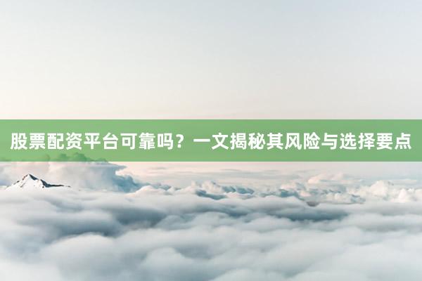 股票配资平台可靠吗？一文揭秘其风险与选择要点