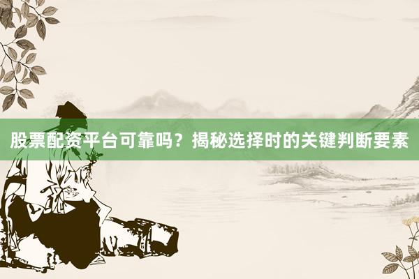 股票配资平台可靠吗？揭秘选择时的关键判断要素