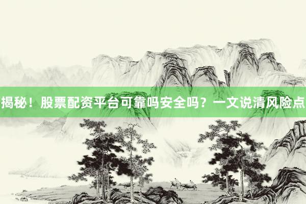 揭秘！股票配资平台可靠吗安全吗？一文说清风险点