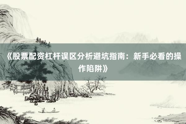 《股票配资杠杆误区分析避坑指南：新手必看的操作陷阱》