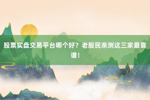 股票实盘交易平台哪个好？老股民亲测这三家最靠谱！