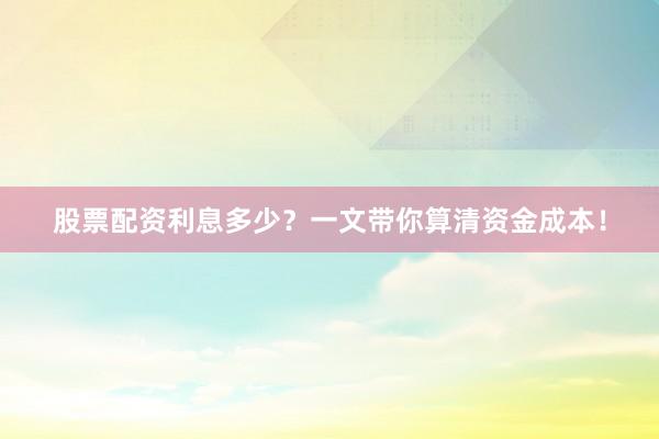 股票配资利息多少？一文带你算清资金成本！