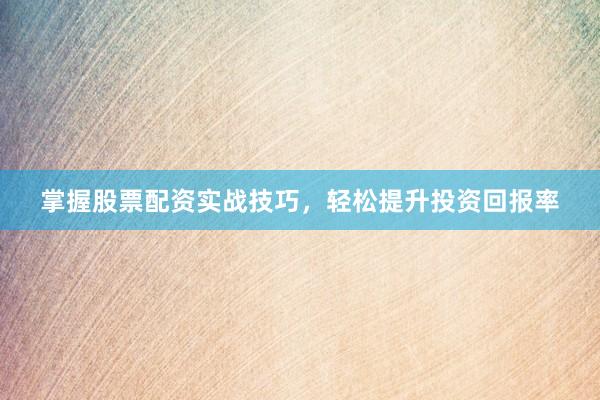 掌握股票配资实战技巧，轻松提升投资回报率