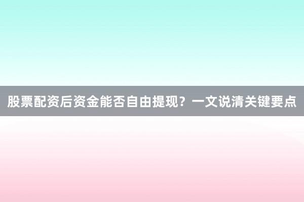股票配资后资金能否自由提现?一文说清关键要点