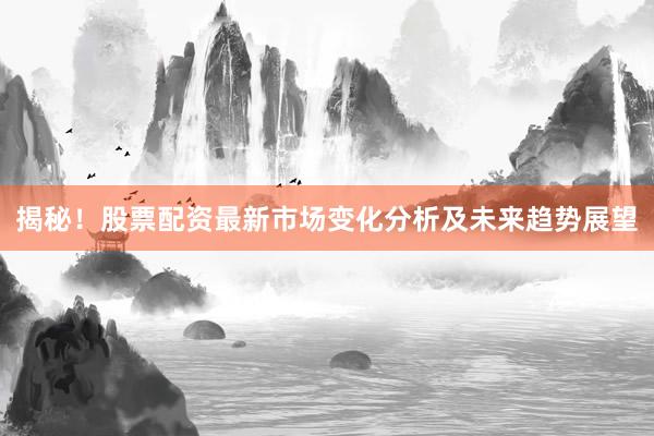 揭秘！股票配资最新市场变化分析及未来趋势展望