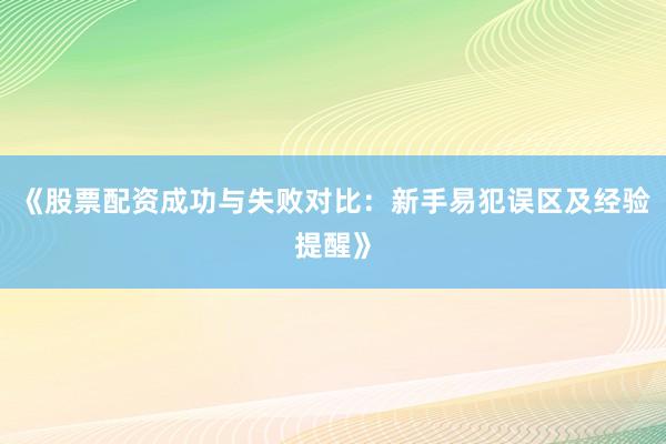 《股票配资成功与失败对比：新手易犯误区及经验提醒》