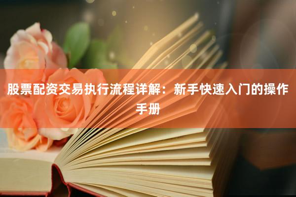 股票配资交易执行流程详解：新手快速入门的操作手册