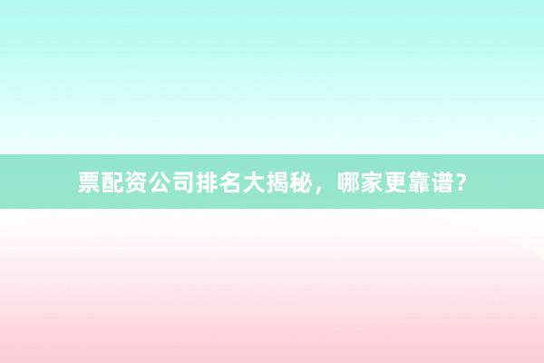 票配资公司排名大揭秘，哪家更靠谱？