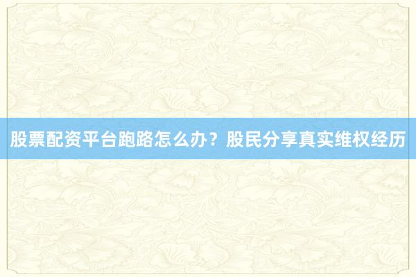股票配资平台跑路怎么办？股民分享真实维权经历