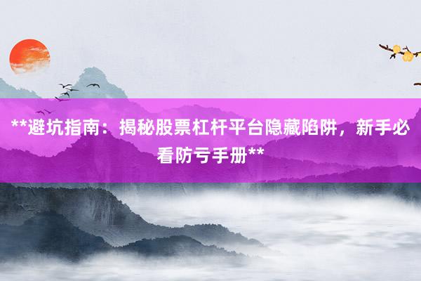 **避坑指南：揭秘股票杠杆平台隐藏陷阱，新手必看防亏手册**