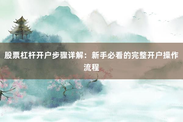 股票杠杆开户步骤详解：新手必看的完整开户操作流程