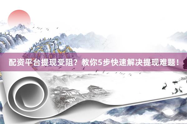 配资平台提现受阻？教你5步快速解决提现难题！