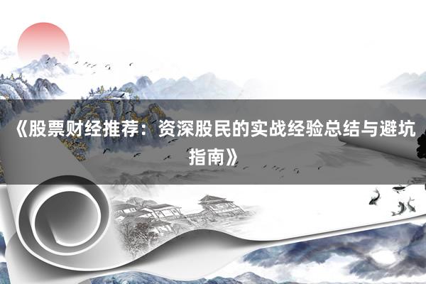 《股票财经推荐：资深股民的实战经验总结与避坑指南》