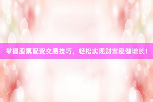 掌握股票配资交易技巧，轻松实现财富稳健增长！