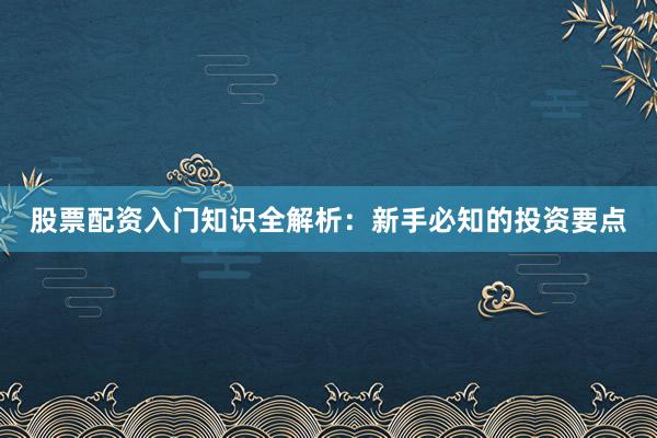 股票配资入门知识全解析:新手必知的投资要点