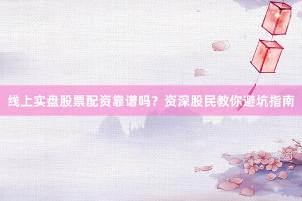 线上实盘股票配资靠谱吗？资深股民教你避坑指南