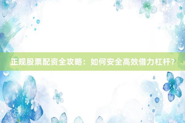 正规股票配资全攻略：如何安全高效借力杠杆？