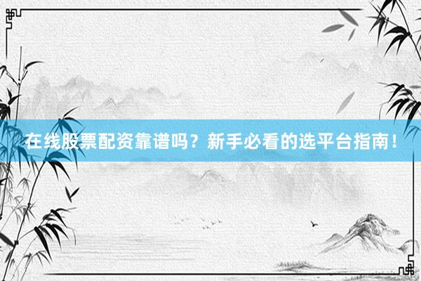 在线股票配资靠谱吗？新手必看的选平台指南！