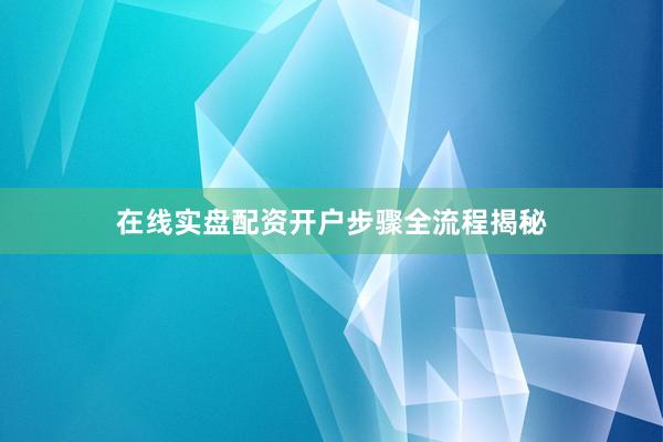 在线实盘配资开户步骤全流程揭秘