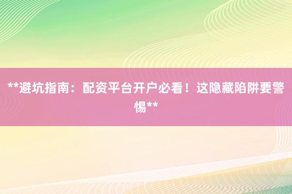 **避坑指南：配资平台开户必看！这隐藏陷阱要警惕**