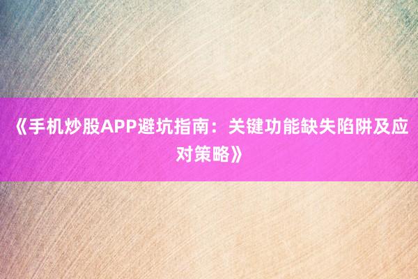 《手机炒股APP避坑指南：关键功能缺失陷阱及应对策略》