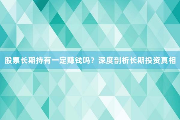股票长期持有一定赚钱吗？深度剖析长期投资真相