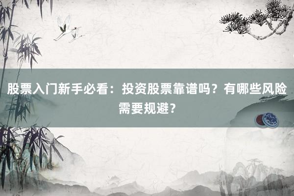 股票入门新手必看：投资股票靠谱吗？有哪些风险需要规避？