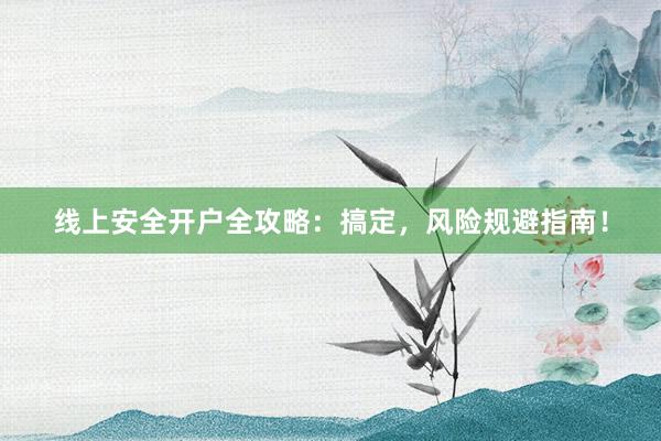 线上安全开户全攻略：搞定，风险规避指南！
