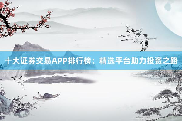 十大证券交易APP排行榜：精选平台助力投资之路